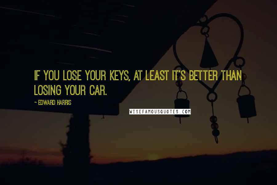 Edward Harris Quotes: If You Lose Your Keys, At Least It's Better Than Losing Your Car.