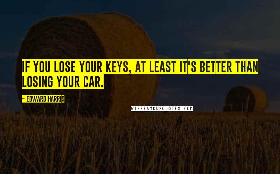 Edward Harris Quotes: If You Lose Your Keys, At Least It's Better Than Losing Your Car.