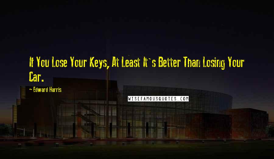 Edward Harris Quotes: If You Lose Your Keys, At Least It's Better Than Losing Your Car.