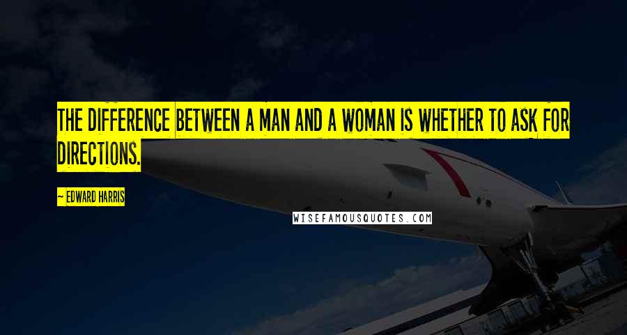 Edward Harris Quotes: The difference between a man and a woman is whether to ask for directions.