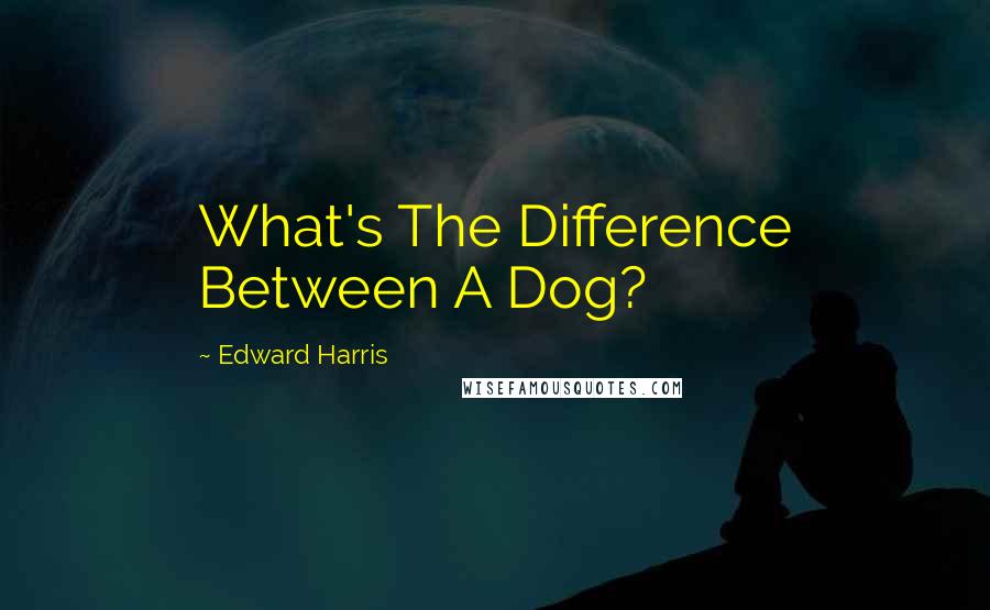 Edward Harris Quotes: What's The Difference Between A Dog?