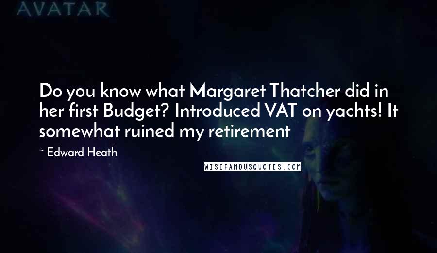 Edward Heath Quotes: Do you know what Margaret Thatcher did in her first Budget? Introduced VAT on yachts! It somewhat ruined my retirement