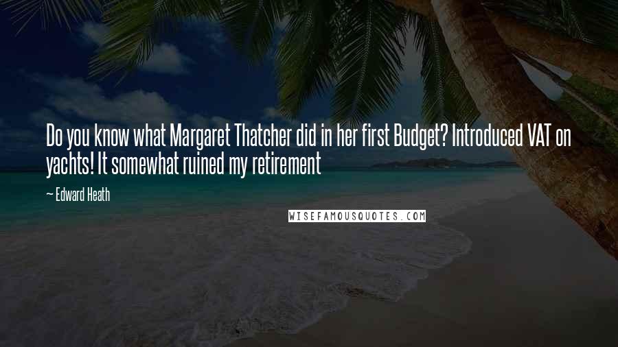 Edward Heath Quotes: Do you know what Margaret Thatcher did in her first Budget? Introduced VAT on yachts! It somewhat ruined my retirement