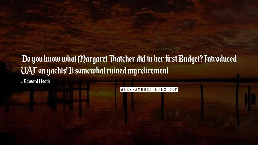 Edward Heath Quotes: Do you know what Margaret Thatcher did in her first Budget? Introduced VAT on yachts! It somewhat ruined my retirement