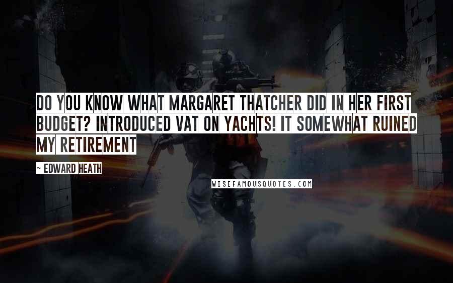 Edward Heath Quotes: Do you know what Margaret Thatcher did in her first Budget? Introduced VAT on yachts! It somewhat ruined my retirement