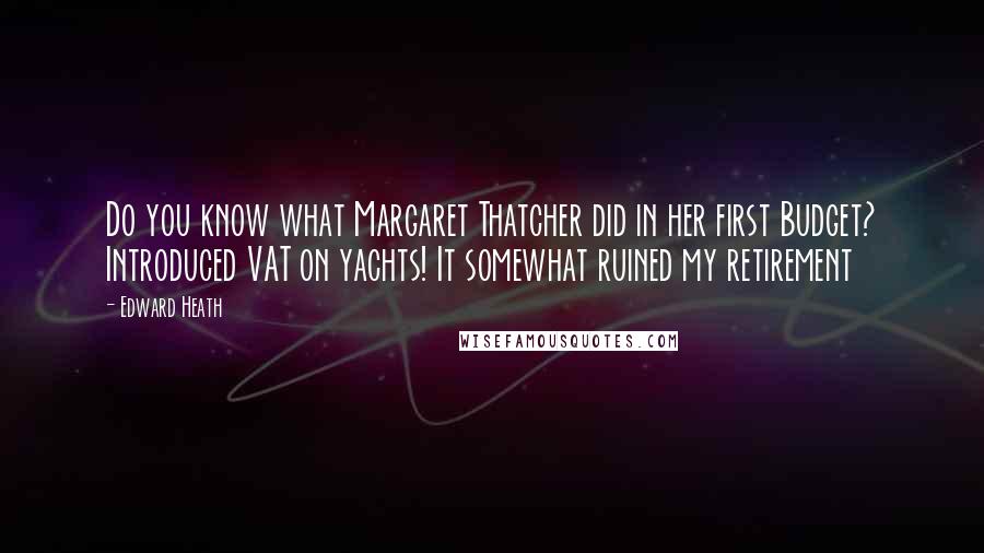 Edward Heath Quotes: Do you know what Margaret Thatcher did in her first Budget? Introduced VAT on yachts! It somewhat ruined my retirement