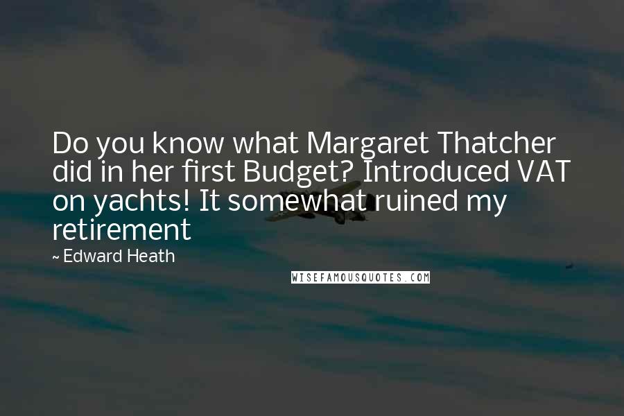 Edward Heath Quotes: Do you know what Margaret Thatcher did in her first Budget? Introduced VAT on yachts! It somewhat ruined my retirement