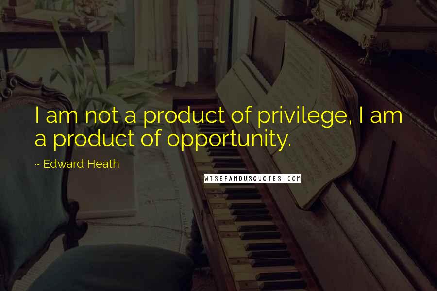Edward Heath Quotes: I am not a product of privilege, I am a product of opportunity.