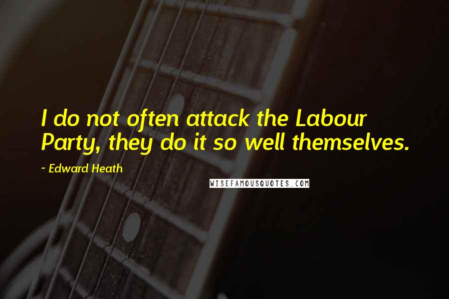 Edward Heath Quotes: I do not often attack the Labour Party, they do it so well themselves.