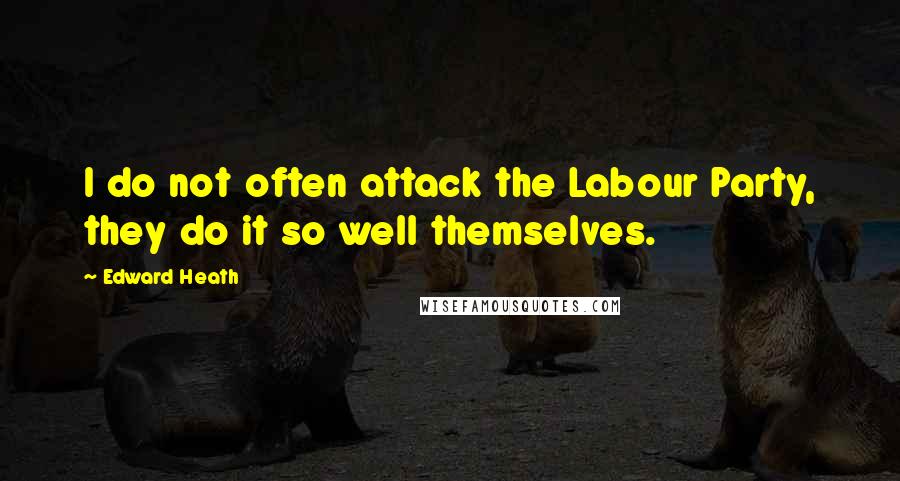 Edward Heath Quotes: I do not often attack the Labour Party, they do it so well themselves.