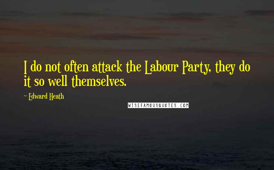 Edward Heath Quotes: I do not often attack the Labour Party, they do it so well themselves.