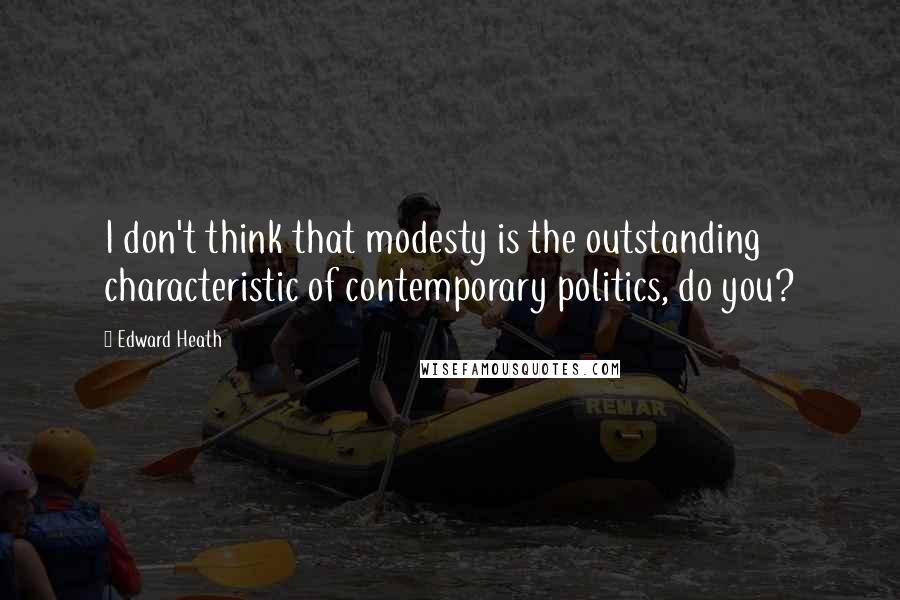 Edward Heath Quotes: I don't think that modesty is the outstanding characteristic of contemporary politics, do you?