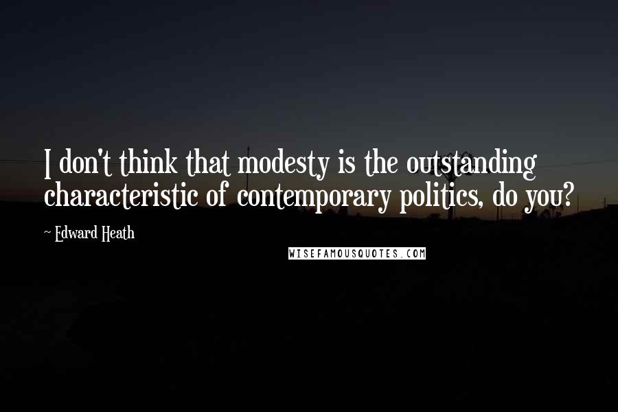 Edward Heath Quotes: I don't think that modesty is the outstanding characteristic of contemporary politics, do you?