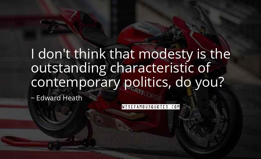 Edward Heath Quotes: I don't think that modesty is the outstanding characteristic of contemporary politics, do you?