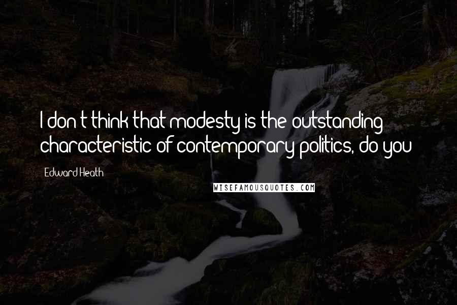 Edward Heath Quotes: I don't think that modesty is the outstanding characteristic of contemporary politics, do you?