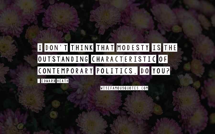 Edward Heath Quotes: I don't think that modesty is the outstanding characteristic of contemporary politics, do you?