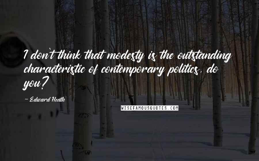 Edward Heath Quotes: I don't think that modesty is the outstanding characteristic of contemporary politics, do you?