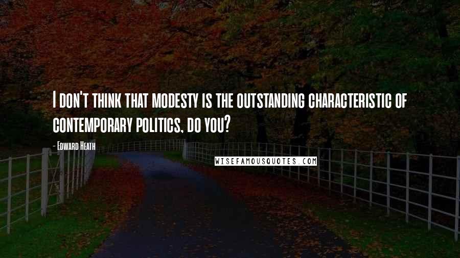 Edward Heath Quotes: I don't think that modesty is the outstanding characteristic of contemporary politics, do you?