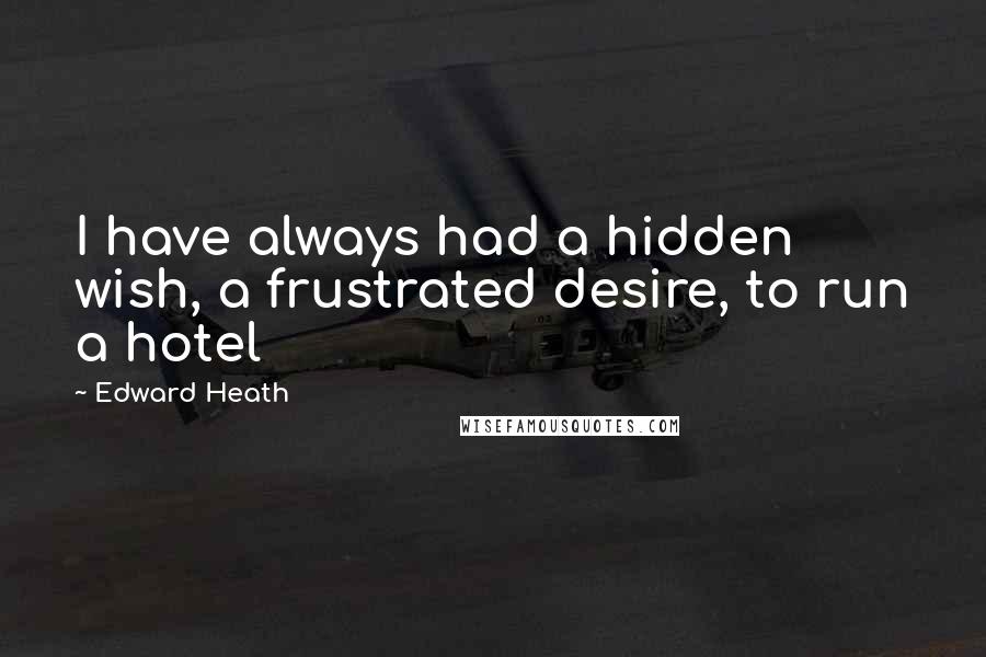 Edward Heath Quotes: I have always had a hidden wish, a frustrated desire, to run a hotel