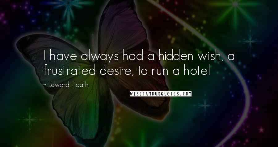 Edward Heath Quotes: I have always had a hidden wish, a frustrated desire, to run a hotel