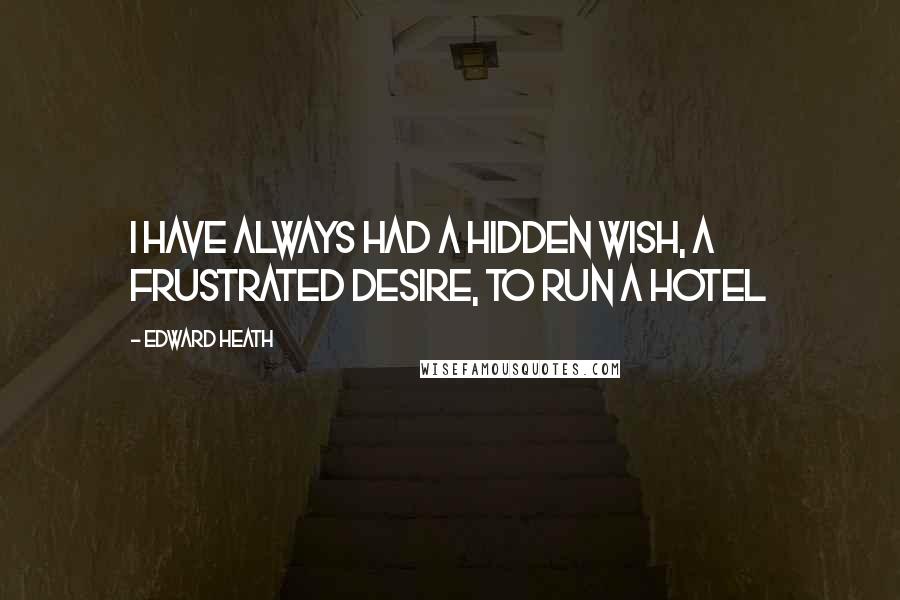 Edward Heath Quotes: I have always had a hidden wish, a frustrated desire, to run a hotel