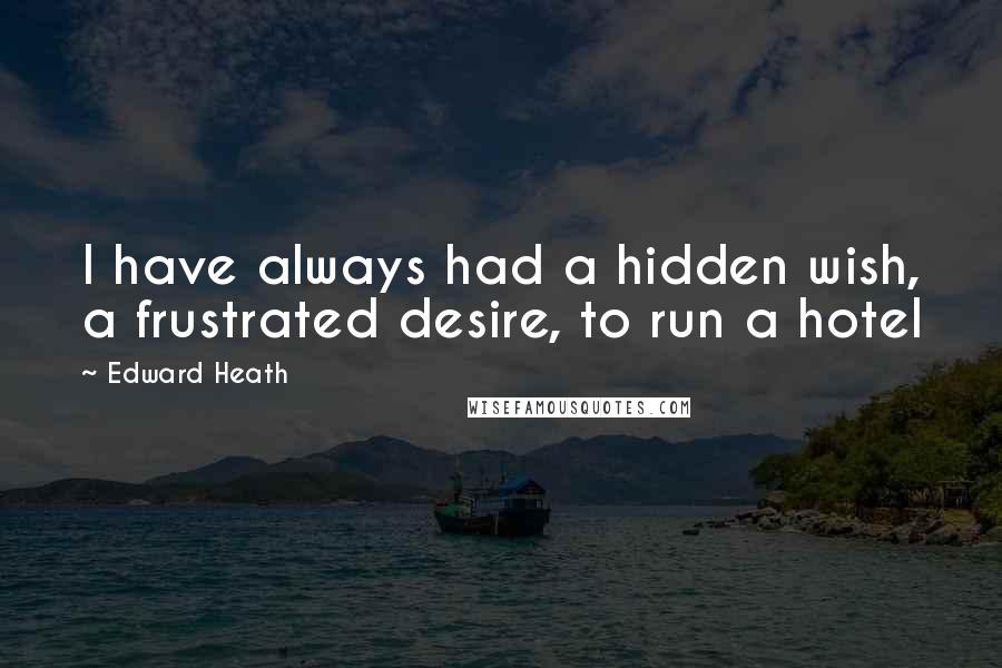 Edward Heath Quotes: I have always had a hidden wish, a frustrated desire, to run a hotel