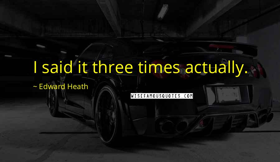 Edward Heath Quotes: I said it three times actually.
