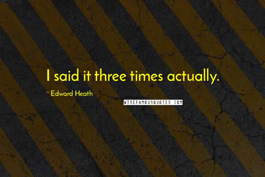 Edward Heath Quotes: I said it three times actually.