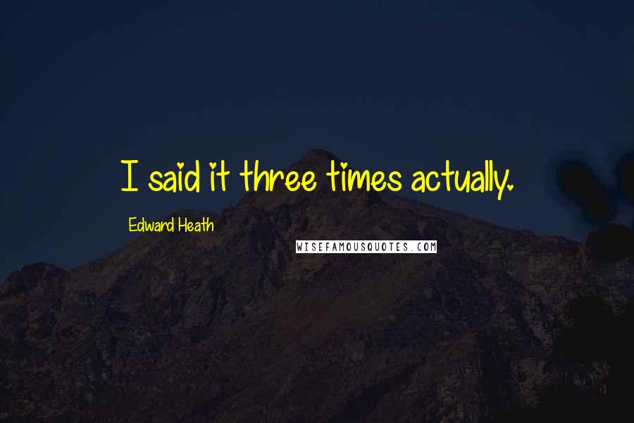 Edward Heath Quotes: I said it three times actually.