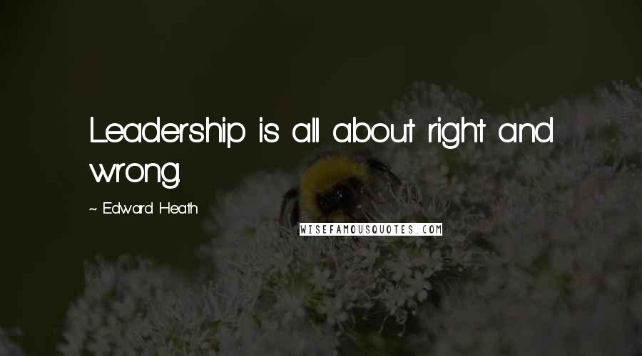 Edward Heath Quotes: Leadership is all about right and wrong.