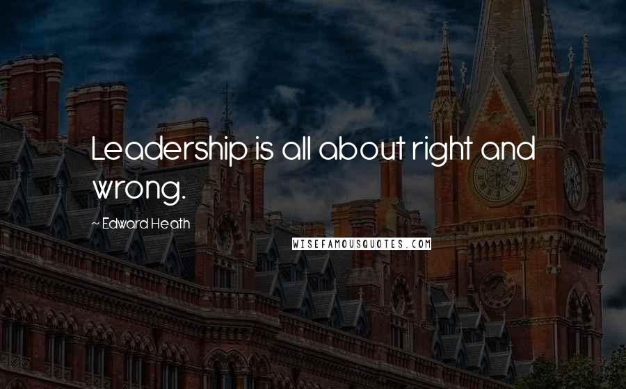 Edward Heath Quotes: Leadership is all about right and wrong.