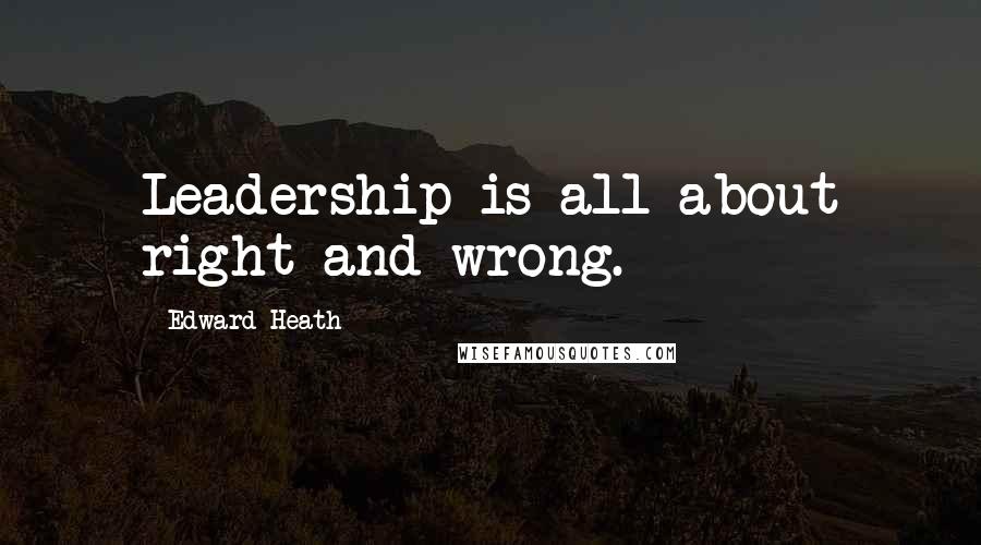 Edward Heath Quotes: Leadership is all about right and wrong.