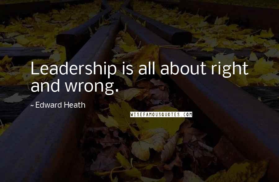 Edward Heath Quotes: Leadership is all about right and wrong.