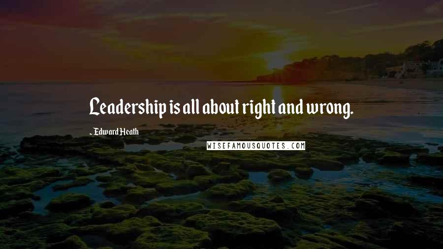 Edward Heath Quotes: Leadership is all about right and wrong.