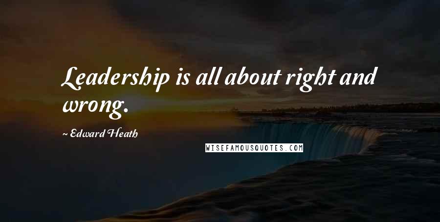 Edward Heath Quotes: Leadership is all about right and wrong.