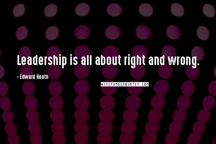 Edward Heath Quotes: Leadership is all about right and wrong.