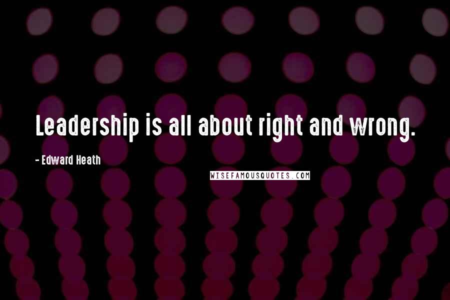 Edward Heath Quotes: Leadership is all about right and wrong.