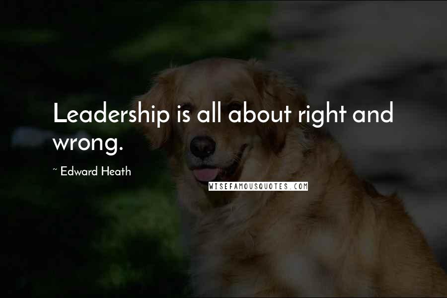 Edward Heath Quotes: Leadership is all about right and wrong.