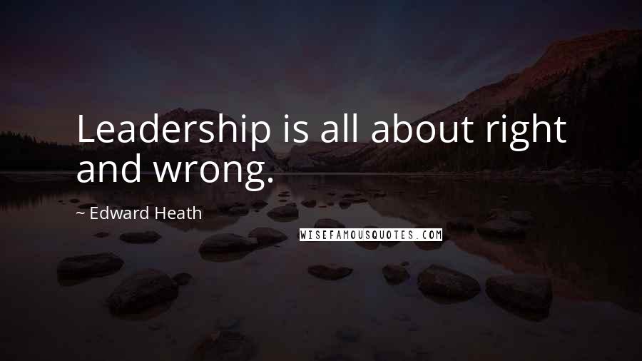 Edward Heath Quotes: Leadership is all about right and wrong.