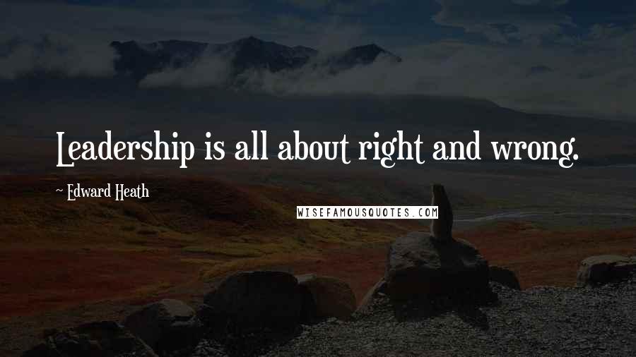 Edward Heath Quotes: Leadership is all about right and wrong.