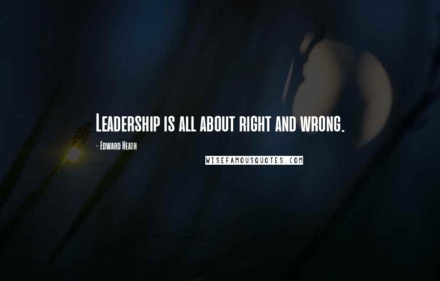 Edward Heath Quotes: Leadership is all about right and wrong.