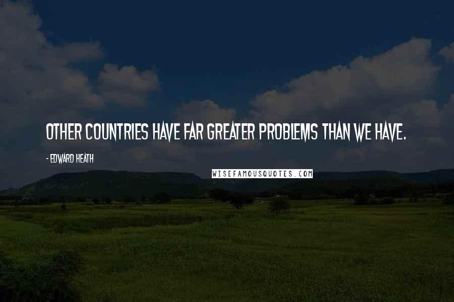 Edward Heath Quotes: Other countries have far greater problems than we have.