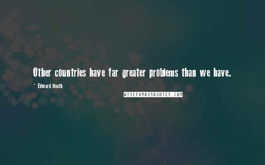 Edward Heath Quotes: Other countries have far greater problems than we have.