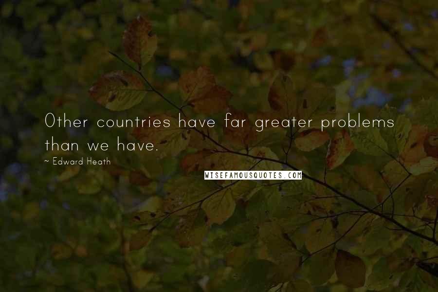 Edward Heath Quotes: Other countries have far greater problems than we have.