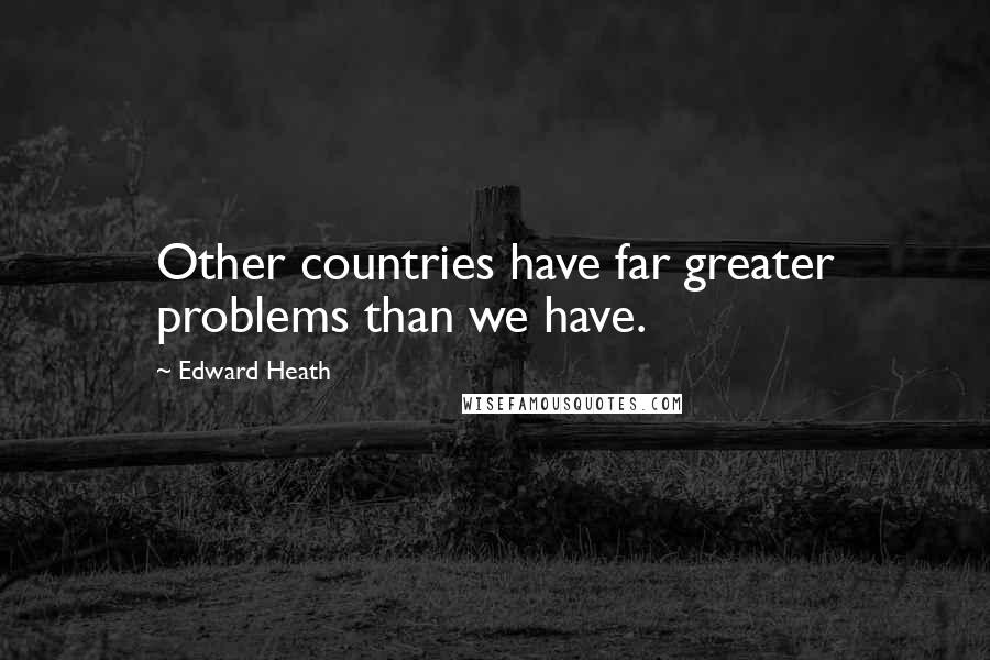 Edward Heath Quotes: Other countries have far greater problems than we have.