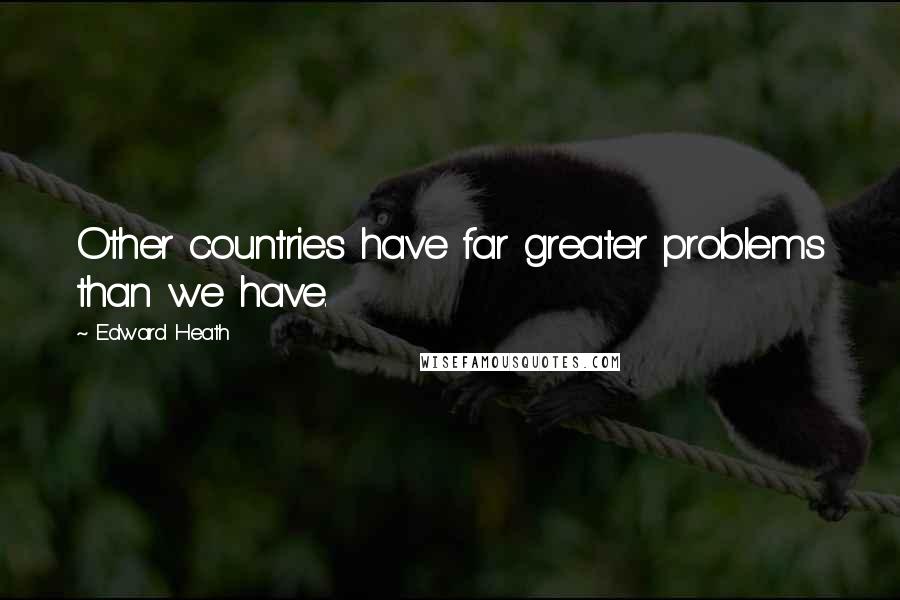 Edward Heath Quotes: Other countries have far greater problems than we have.