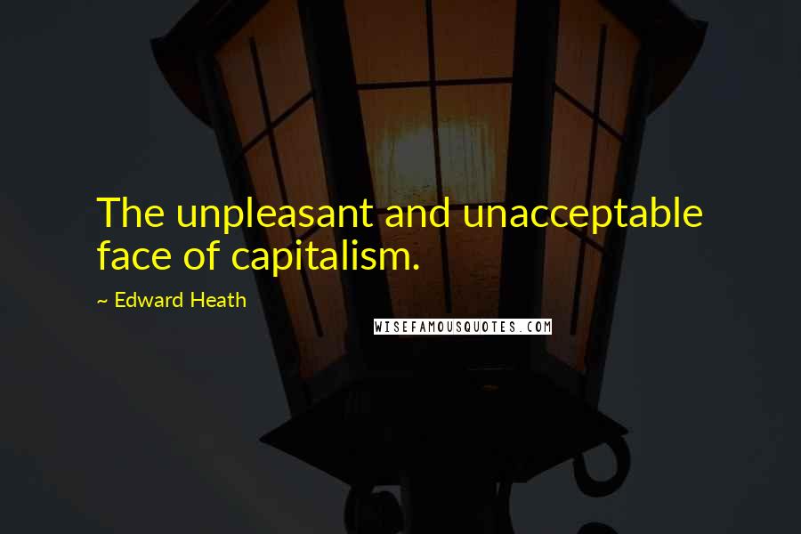 Edward Heath Quotes: The unpleasant and unacceptable face of capitalism.