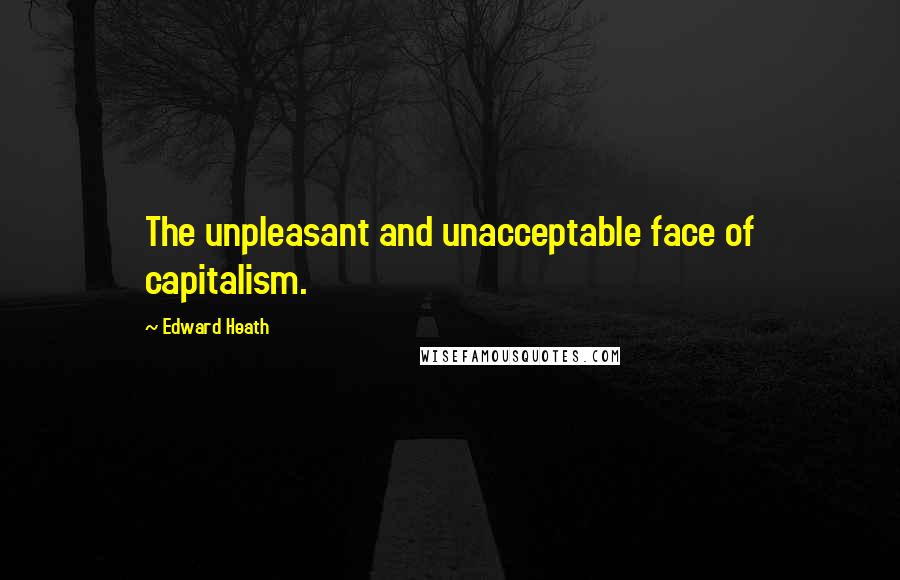 Edward Heath Quotes: The unpleasant and unacceptable face of capitalism.