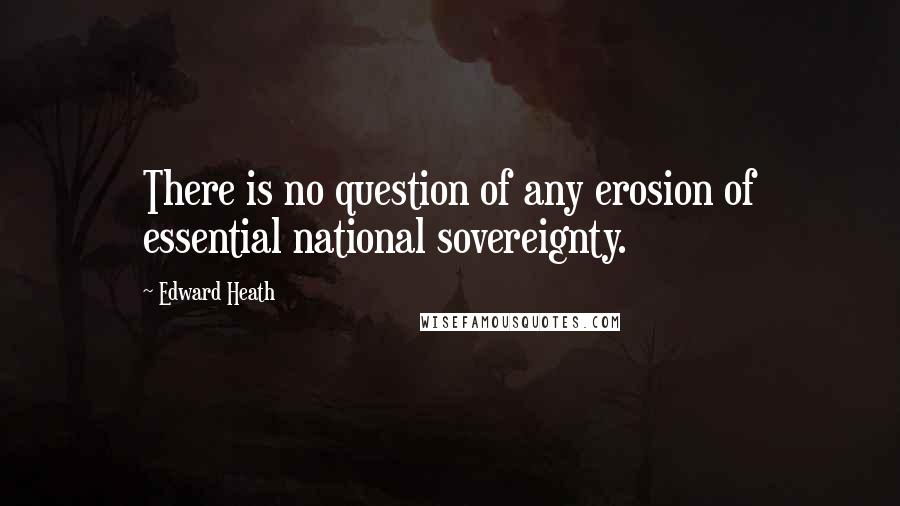 Edward Heath Quotes: There is no question of any erosion of essential national sovereignty.