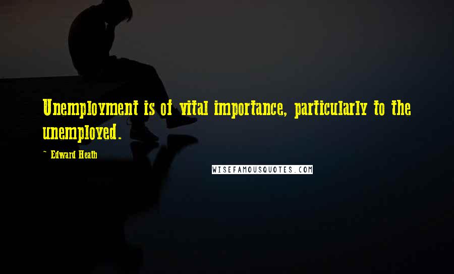 Edward Heath Quotes: Unemployment is of vital importance, particularly to the unemployed.